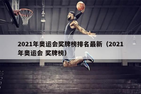 2021年奥运会奖牌榜排名最新（2021年奥运会 奖牌榜）