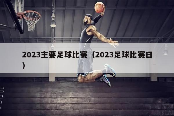 2023主要足球比赛（2023足球比赛日）