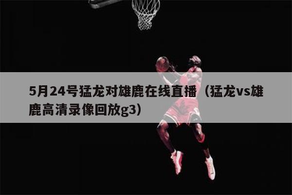 5月24号猛龙对雄鹿在线直播（猛龙vs雄鹿高清录像回放g3）
