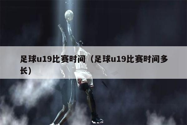 足球u19比赛时间（足球u19比赛时间多长）