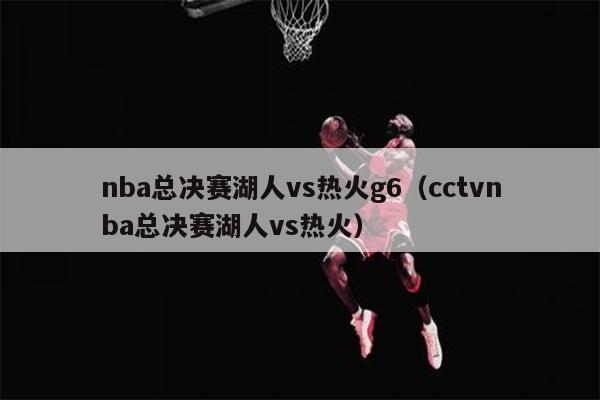 nba总决赛湖人vs热火g6（cctvnba总决赛湖人vs热火）