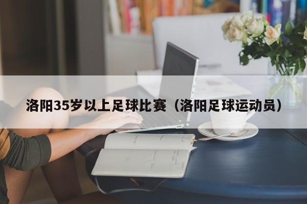 洛阳35岁以上足球比赛（洛阳足球运动员）