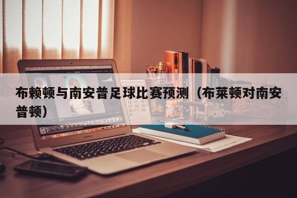 布赖顿与南安普足球比赛预测（布莱顿对南安普顿）