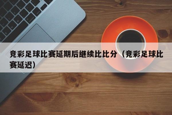 竞彩足球比赛延期后继续比比分（竞彩足球比赛延迟）