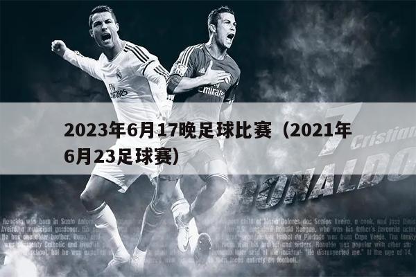 2023年6月17晚足球比赛（2021年6月23足球赛）