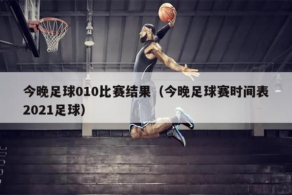 今晚足球010比赛结果（今晚足球赛时间表2021足球）