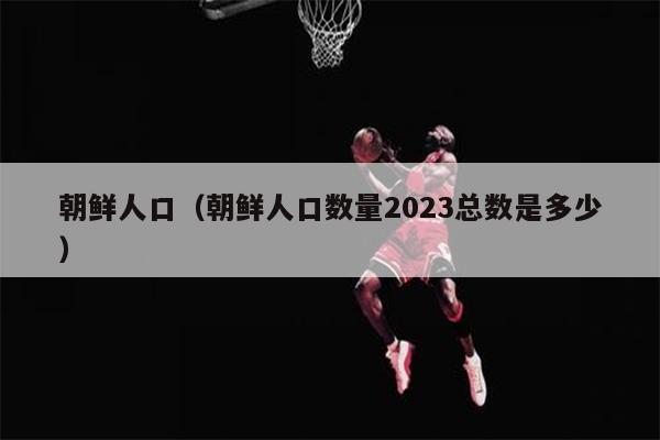 朝鲜人口（朝鲜人口数量2023总数是多少）