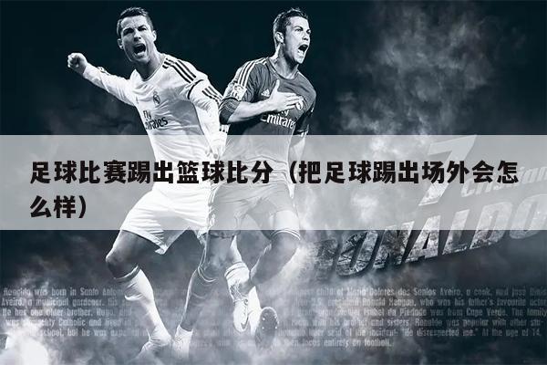 足球比赛踢出篮球比分（把足球踢出场外会怎么样）