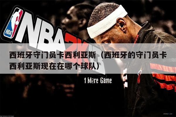 西班牙守门员卡西利亚斯（西班牙的守门员卡西利亚斯现在在哪个球队）