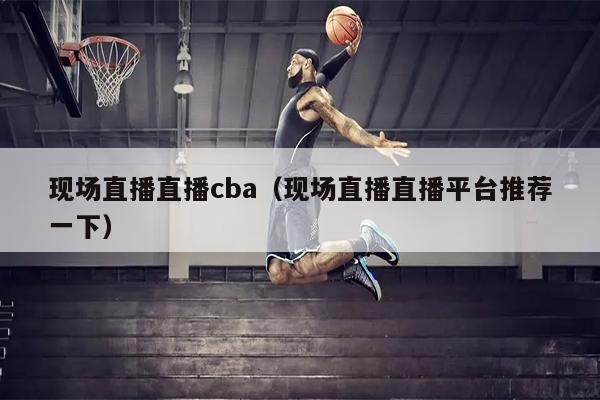 现场直播直播cba（现场直播直播平台推荐一下）