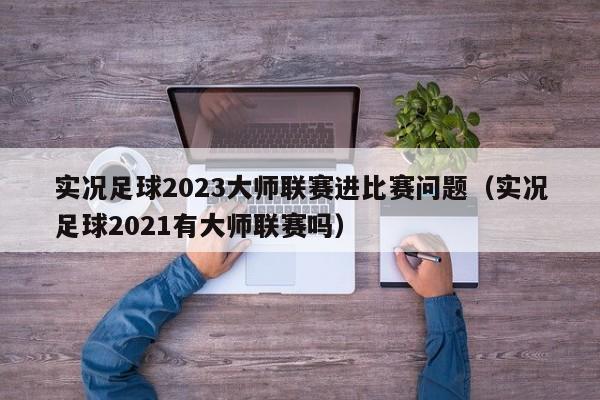 实况足球2023大师联赛进比赛问题（实况足球2021有大师联赛吗）