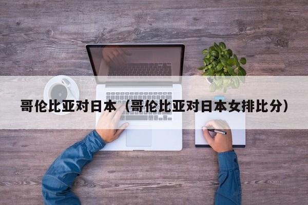 哥伦比亚对日本（哥伦比亚对日本女排比分）
