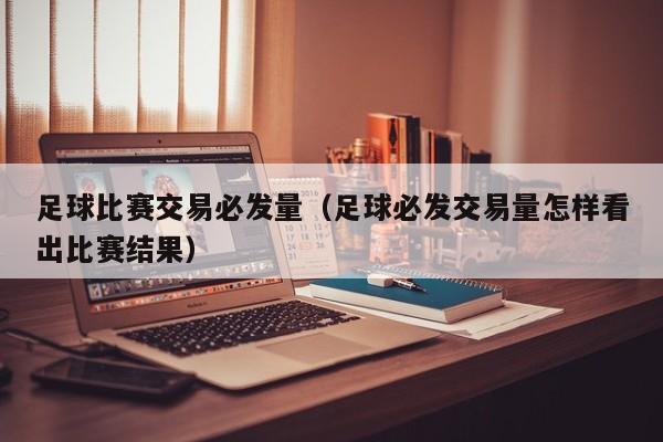 足球比赛交易必发量（足球必发交易量怎样看出比赛结果）
