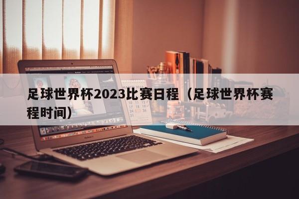 足球世界杯2023比赛日程（足球世界杯赛程时间）