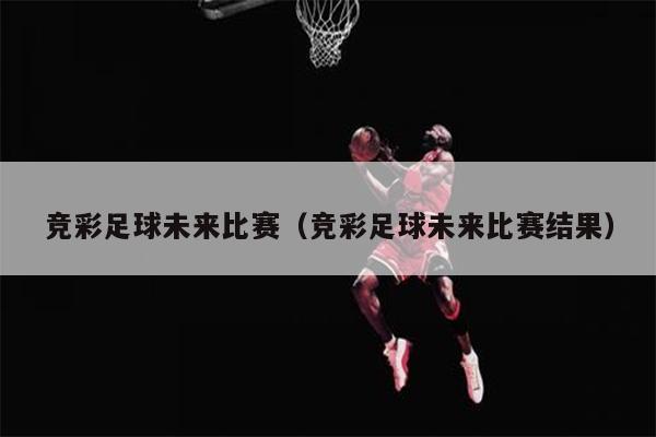 竞彩足球未来比赛（竞彩足球未来比赛结果）