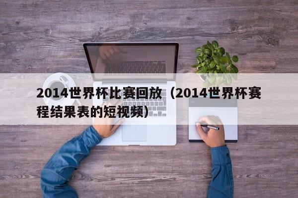 2014世界杯比赛回放（2014世界杯赛程结果表的短视频）