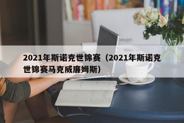 2021年斯诺克世锦赛（2021年斯诺克世锦赛马克威廉姆斯）