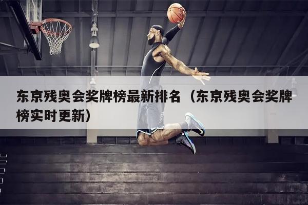 东京残奥会奖牌榜最新排名（东京残奥会奖牌榜实时更新）