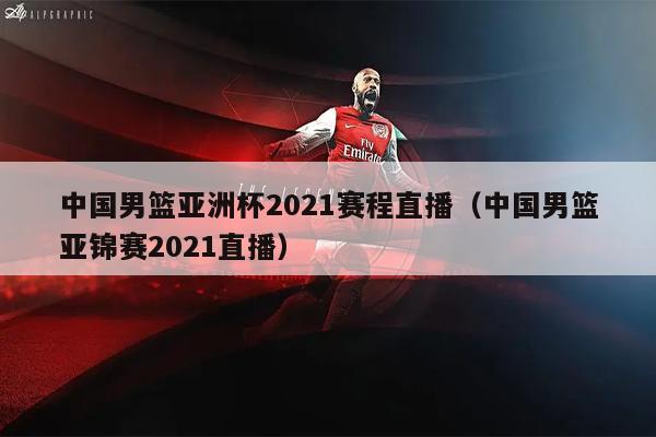 中国男篮亚洲杯2021赛程直播（中国男篮亚锦赛2021直播）
