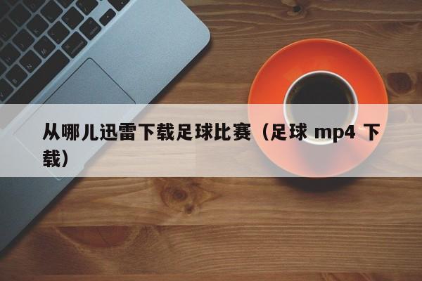 从哪儿迅雷下载足球比赛（足球 mp4 下载）