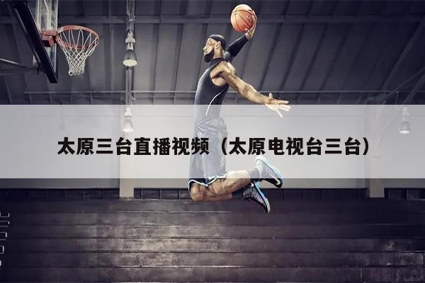太原三台直播视频（太原电视台三台）