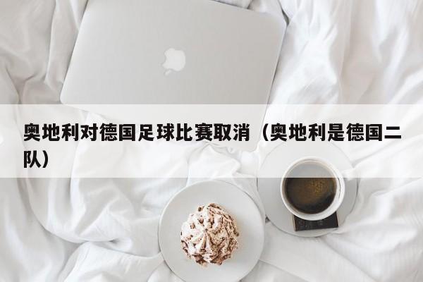 奥地利对德国足球比赛取消（奥地利是德国二队）