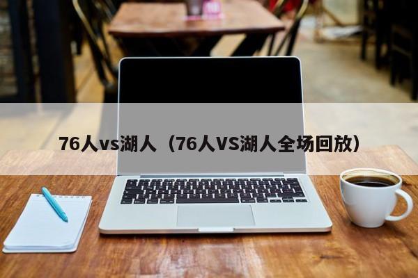 76人vs湖人（76人VS湖人全场回放）