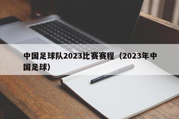 中国足球队2023比赛赛程（2023年中国足球）