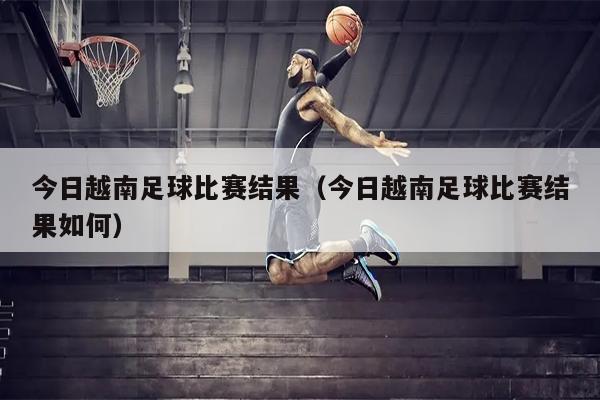 今日越南足球比赛结果（今日越南足球比赛结果如何）