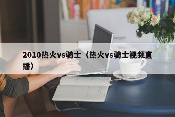 2010热火vs骑士（热火vs骑士视频直播）