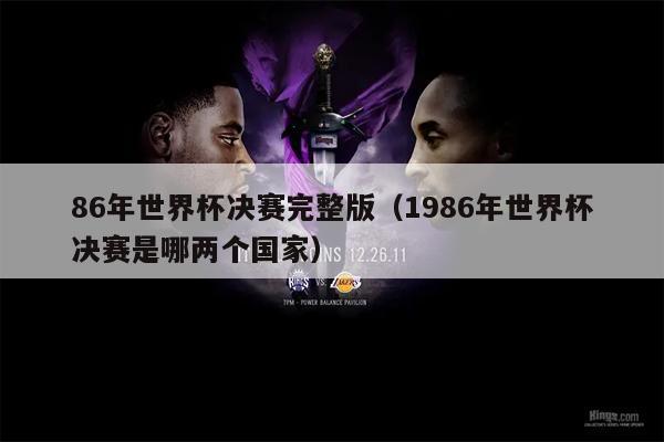 86年世界杯决赛完整版（1986年世界杯决赛是哪两个国家）