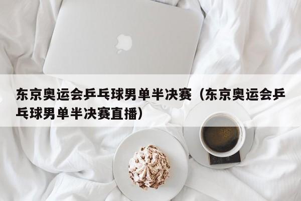 东京奥运会乒乓球男单半决赛（东京奥运会乒乓球男单半决赛直播）