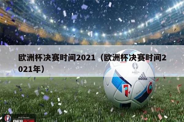 欧洲杯决赛时间2021（欧洲杯决赛时间2021年）