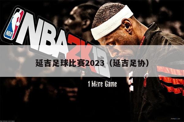 延吉足球比赛2023（延吉足协）