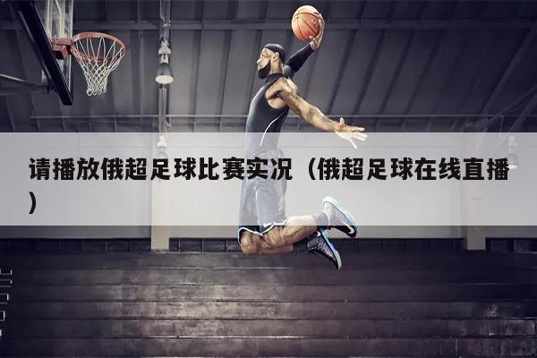 请播放俄超足球比赛实况（俄超足球在线直播）