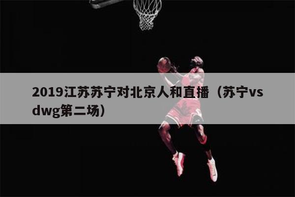 2019江苏苏宁对北京人和直播（苏宁vsdwg第二场）