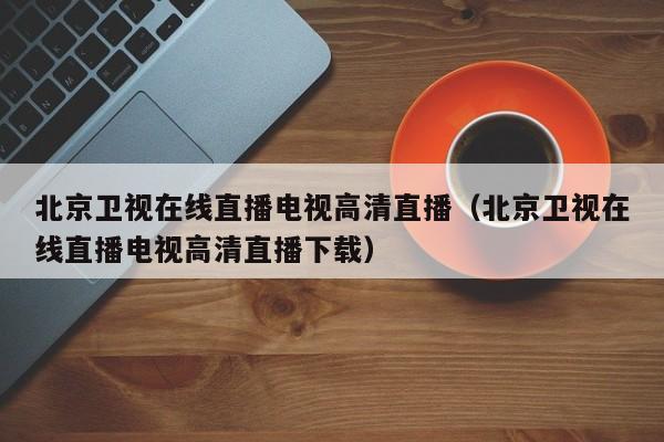 北京卫视在线直播电视高清直播（北京卫视在线直播电视高清直播下载）
