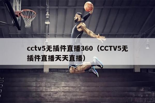 cctv5无插件直播360（CCTV5无插件直播天天直播）