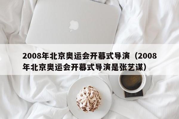 2008年北京奥运会开幕式导演（2008年北京奥运会开幕式导演是张艺谋）