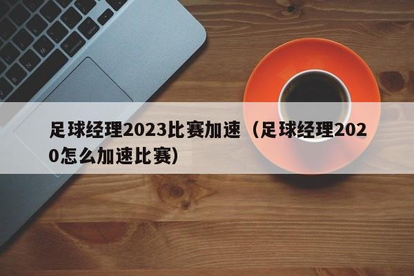 足球经理2023比赛加速（足球经理2020怎么加速比赛）