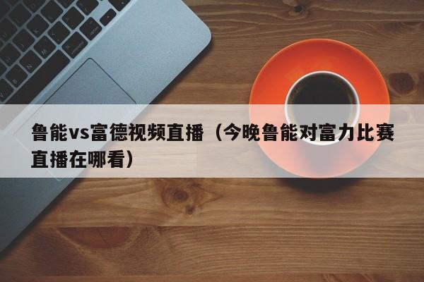 鲁能vs富德视频直播（今晚鲁能对富力比赛直播在哪看）