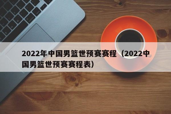2022年中国男篮世预赛赛程（2022中国男篮世预赛赛程表）