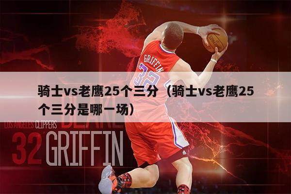 骑士vs老鹰25个三分（骑士vs老鹰25个三分是哪一场）