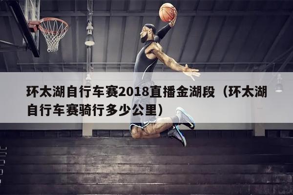 环太湖自行车赛2018直播金湖段（环太湖自行车赛骑行多少公里）
