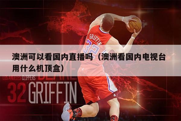 澳洲可以看国内直播吗（澳洲看国内电视台 用什么机顶盒）