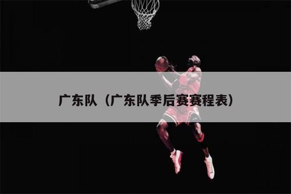 广东队（广东队季后赛赛程表）