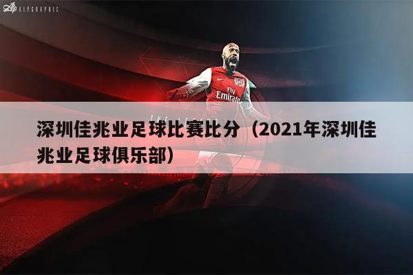 深圳佳兆业足球比赛比分（2021年深圳佳兆业足球俱乐部）
