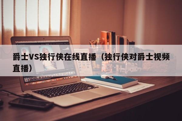 爵士VS独行侠在线直播（独行侠对爵士视频直播）