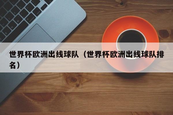 世界杯欧洲出线球队（世界杯欧洲出线球队排名）