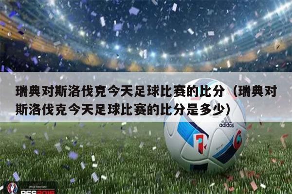 瑞典对斯洛伐克今天足球比赛的比分（瑞典对斯洛伐克今天足球比赛的比分是多少）